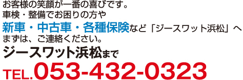 お客様の笑顔が一番の喜びです。車検・整備でお困りの方や新車・中古車・各種保険などジースワット浜松へまずは、ご連絡ください。
